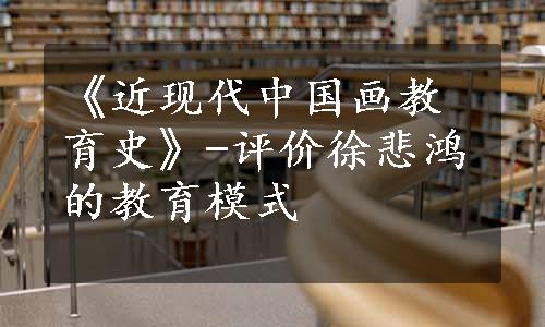 《近现代中国画教育史》-评价徐悲鸿的教育模式