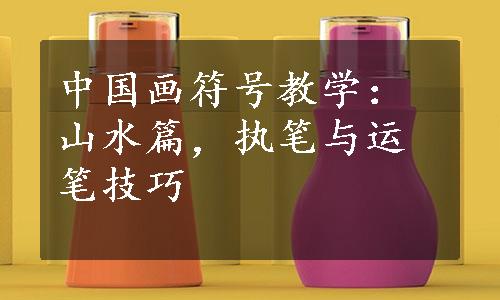 中国画符号教学：山水篇，执笔与运笔技巧