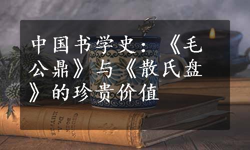 中国书学史：《毛公鼎》与《散氏盘》的珍贵价值