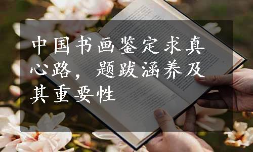 中国书画鉴定求真心路，题跋涵养及其重要性