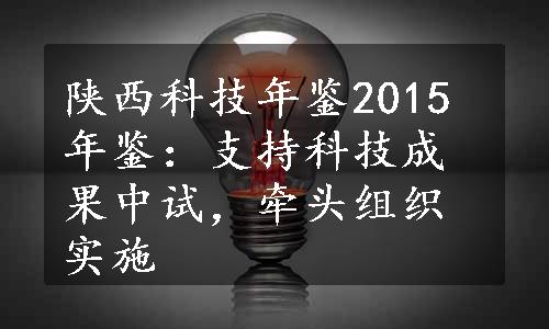 陕西科技年鉴2015年鉴：支持科技成果中试，牵头组织实施