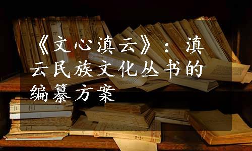 《文心滇云》：滇云民族文化丛书的编纂方案