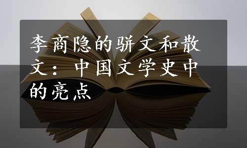 李商隐的骈文和散文：中国文学史中的亮点