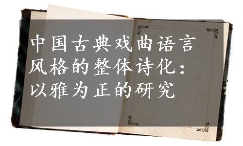 中国古典戏曲语言风格的整体诗化：以雅为正的研究