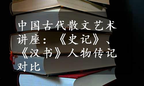 中国古代散文艺术讲座：《史记》、《汉书》人物传记对比