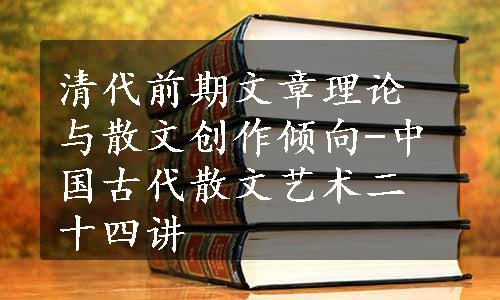 清代前期文章理论与散文创作倾向-中国古代散文艺术二十四讲