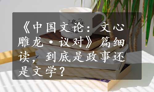 《中国文论：文心雕龙·议对》篇细读，到底是政事还是文学？