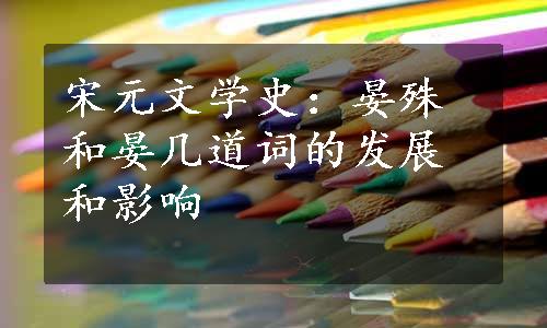宋元文学史：晏殊和晏几道词的发展和影响