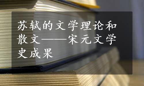苏轼的文学理论和散文——宋元文学史成果