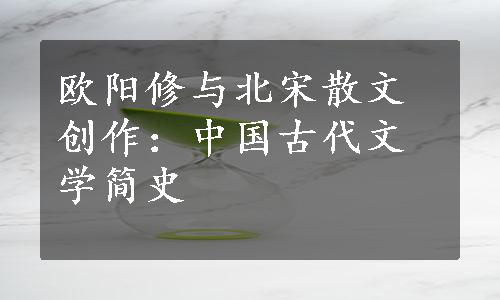 欧阳修与北宋散文创作：中国古代文学简史