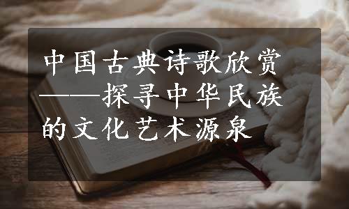 中国古典诗歌欣赏——探寻中华民族的文化艺术源泉