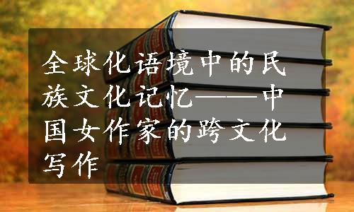 全球化语境中的民族文化记忆——中国女作家的跨文化写作