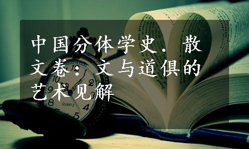 中国分体学史．散文卷：文与道俱的艺术见解