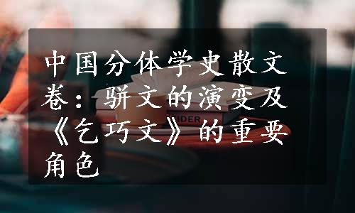 中国分体学史散文卷：骈文的演变及《乞巧文》的重要角色