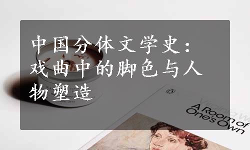 中国分体文学史：戏曲中的脚色与人物塑造