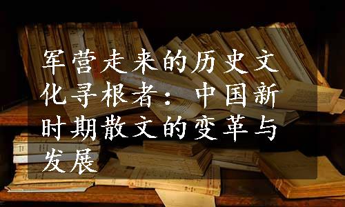 军营走来的历史文化寻根者：中国新时期散文的变革与发展