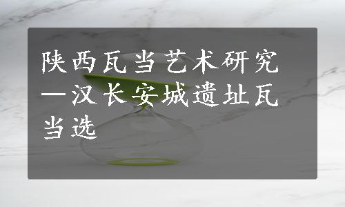 陕西瓦当艺术研究―汉长安城遗址瓦当选