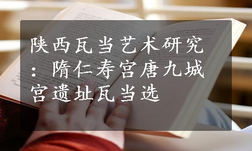 陕西瓦当艺术研究：隋仁寿宫唐九城宫遗址瓦当选
