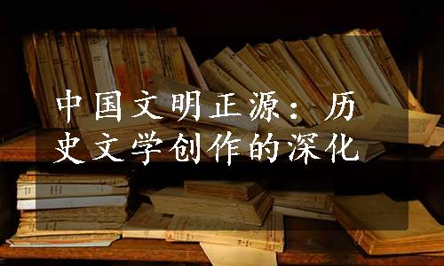 中国文明正源：历史文学创作的深化