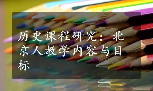 历史课程研究：北京人教学内容与目标