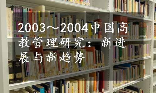 2003～2004中国高教管理研究：新进展与新趋势