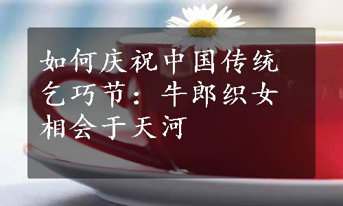 如何庆祝中国传统乞巧节：牛郎织女相会于天河
