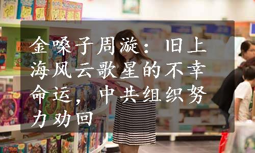 金嗓子周漩：旧上海风云歌星的不幸命运，中共组织努力劝回