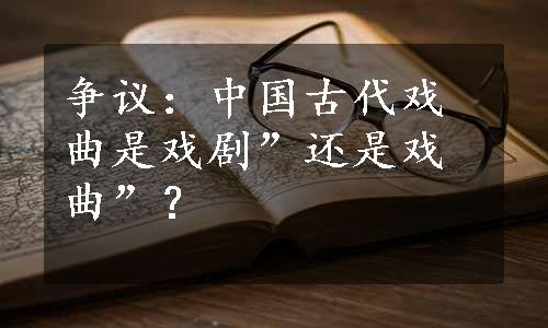 争议：中国古代戏曲是戏剧”还是戏曲”？