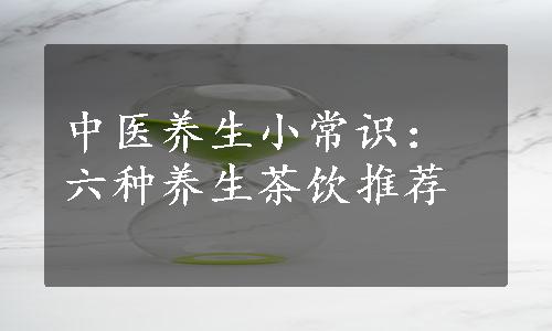 中医养生小常识：六种养生茶饮推荐