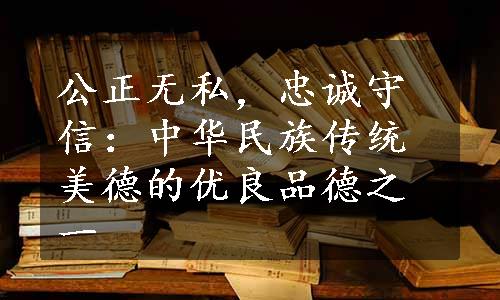 公正无私，忠诚守信：中华民族传统美德的优良品德之一
