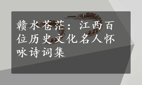 赣水苍茫：江西百位历史文化名人怀咏诗词集