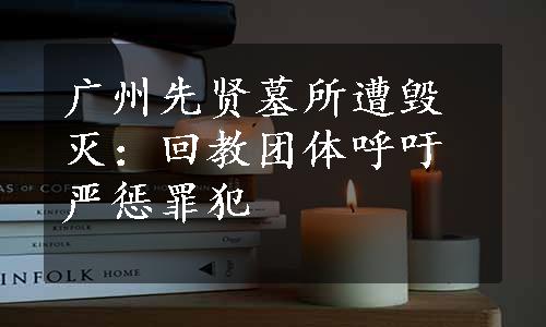 广州先贤墓所遭毁灭：回教团体呼吁严惩罪犯