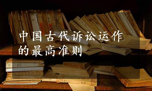 中国古代诉讼运作的最高准则