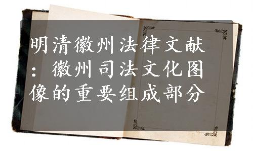 明清徽州法律文献：徽州司法文化图像的重要组成部分