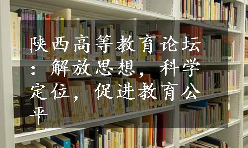 陕西高等教育论坛：解放思想，科学定位，促进教育公平