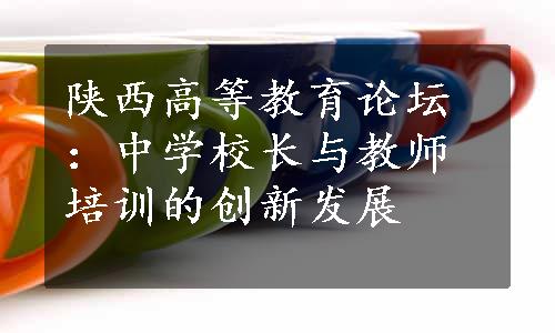 陕西高等教育论坛：中学校长与教师培训的创新发展