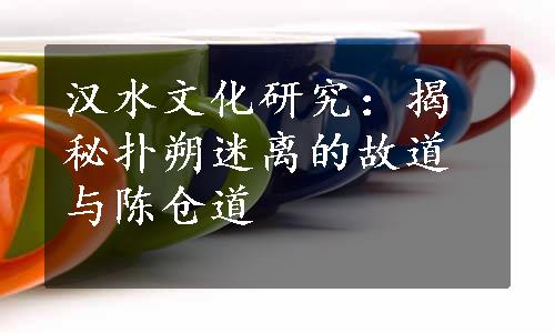 汉水文化研究：揭秘扑朔迷离的故道与陈仓道