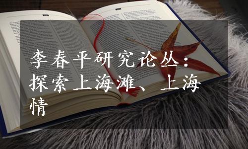 李春平研究论丛：探索上海滩、上海情