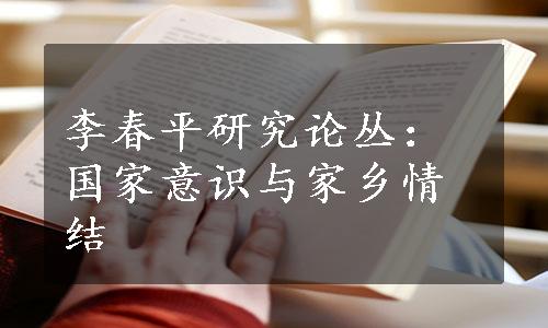 李春平研究论丛：国家意识与家乡情结