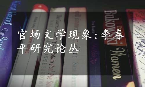 官场文学现象:李春平研究论丛