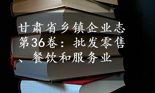甘肃省乡镇企业志第36卷：批发零售、餐饮和服务业