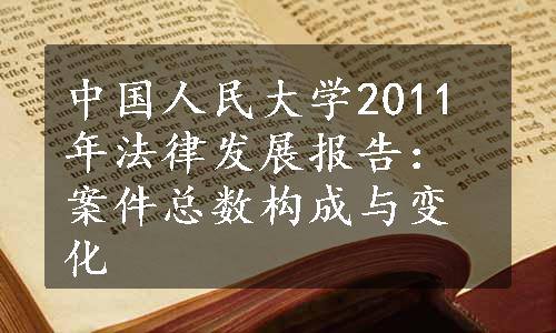 中国人民大学2011年法律发展报告：案件总数构成与变化