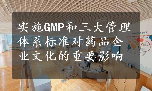 实施GMP和三大管理体系标准对药品企业文化的重要影响