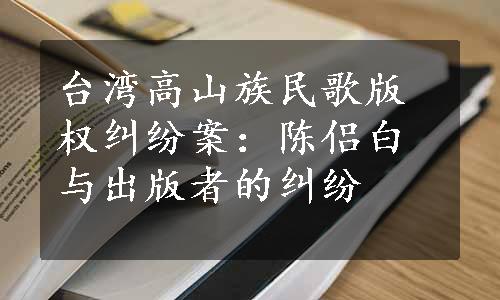 台湾高山族民歌版权纠纷案：陈侣白与出版者的纠纷