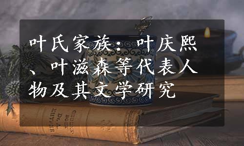 叶氏家族：叶庆熙、叶滋森等代表人物及其文学研究