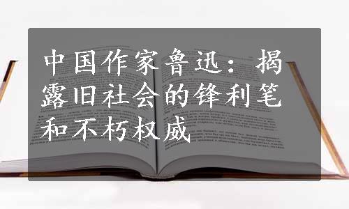 中国作家鲁迅：揭露旧社会的锋利笔和不朽权威