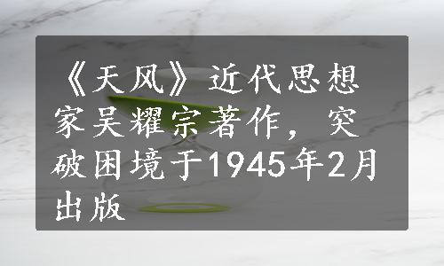 《天风》近代思想家吴耀宗著作，突破困境于1945年2月出版