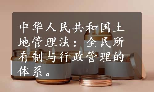 中华人民共和国土地管理法：全民所有制与行政管理的体系。