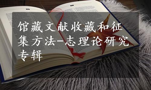 馆藏文献收藏和征集方法-志理论研究专辑