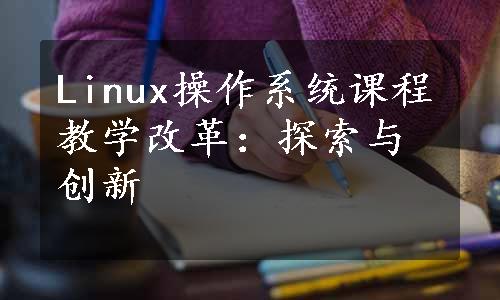 Linux操作系统课程教学改革：探索与创新